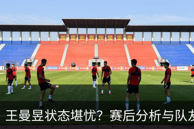 王曼昱状态堪忧？赛后分析与队友互助显温情